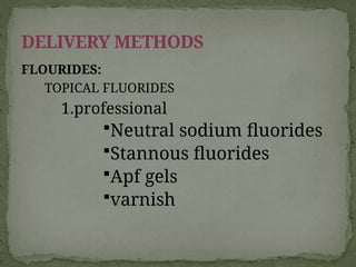 FLOURIDES:
TOPICAL FLUORIDES
1.professional
Neutral sodium fluorides
Stannous fluorides
Apf gels
varnish
DELIVERY METHODS
 