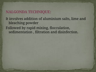 It involves addition of aluminium salts, lime and
bleaching powder
Followed by rapid mixing, flocculation,
sedimentation , filtration and disinfection.
NALGONDA TECHNIQUE:
 