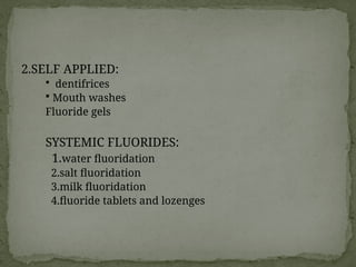2.SELF APPLIED:
 dentifrices
 Mouth washes
Fluoride gels
SYSTEMIC FLUORIDES:
1.water fluoridation
2.salt fluoridation
3.milk fluoridation
4.fluoride tablets and lozenges
 