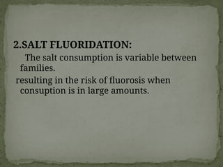 2.SALT FLUORIDATION:
The salt consumption is variable between
families.
resulting in the risk of fluorosis when
consuption is in large amounts.
 