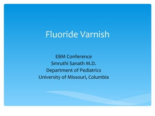 Fluoride Varnish EBM Conference Smruthi Sanath M.D. Department of Pediatrics University of Missouri, Columbia 