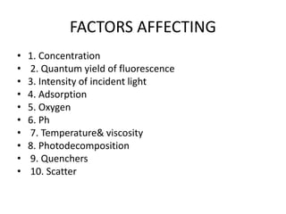 FACTORS AFFECTING
• 1. Concentration
• 2. Quantum yield of fluorescence
• 3. Intensity of incident light
• 4. Adsorption
• 5. Oxygen
• 6. Ph
• 7. Temperature& viscosity
• 8. Photodecomposition
• 9. Quenchers
• 10. Scatter
 