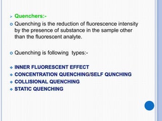  Quenchers:-
 Quenching is the reduction of fluorescence intensity
by the presence of substance in the sample other
than the fluorescent analyte.
 Quenching is following types:-
 