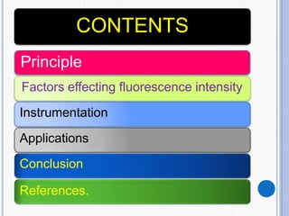 CONTENTS
Principle
Factors effecting fluorescence intensity
Instrumentation
Applications
Conclusion
References.
 