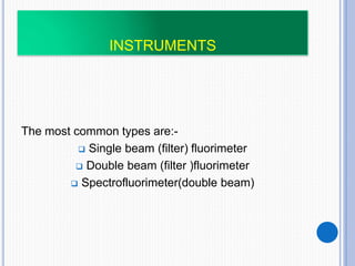 INSTRUMENTS
The most common types are:-
 Single beam (filter) fluorimeter
 Double beam (filter )fluorimeter
 Spectrofluorimeter(double beam)
 