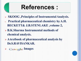 References :
 SKOOG ,Principles of InstrumentalAnalysis.
 Practical pharmaceutical chemistry byA.H.
BECKETT& J.B.STENLAKE ,volume 2,
 B.K.Sharma Instrumental methods of
chemical analysis.
 Atextbook of pharmaceutical analysis by
Dr.S.RAVISANKAR.
 Images
 