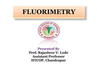 FLUORIMETRY
Presented By
Prof. Rajashree V. Lode
Assistant Professor
HTCOP, Chandrapur
 