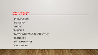 CONTENT
INTRODUCTION
DEFINITION
THEORY
PRINCIPLE
FACTORS AFFECTING FLUORESCENCE
QUENCHING
INSTRUMENTATION
APPLICATIONS
 
