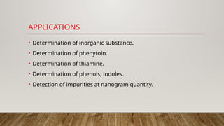 APPLICATIONS
• Determination of inorganic substance.
• Determination of phenytoin.
• Determination of thiamine.
• Determination of phenols, indoles.
• Detection of impurities at nanogram quantity.
 