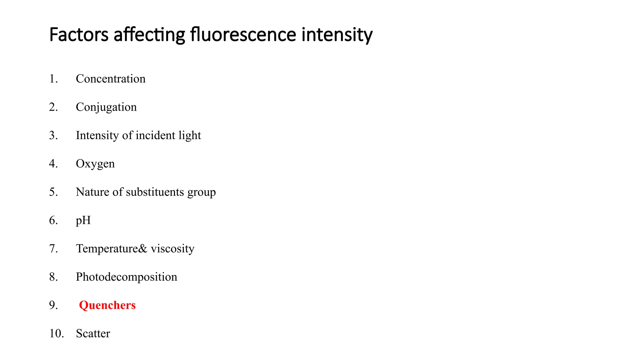 Factors affecting fluorescence intensity
1. Concentration
2. Conjugation
3. Intensity of incident light
4. Oxygen
5. Nature of substituents group
6. pH
7. Temperature& viscosity
8. Photodecomposition
9. Quenchers
10. Scatter
 