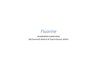 Fluorine
DR NARENDRA KUMAR YADAV
MD Community Medicine & Tropical Diseases, BPKIHS
 