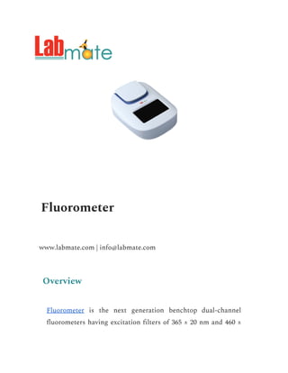 Fluorometer
www.labmate.com | info@labmate.com
Overview
Fluorometer is the next generation benchtop dual-channel
fluorometers having excitation filters of 365 ± 20 nm and 460 ±
 