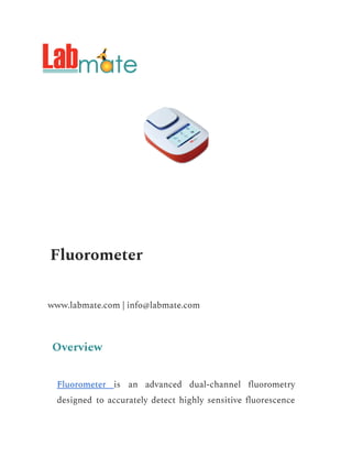 Fluorometer
www.labmate.com | info@labmate.com
Overview
Fluorometer is an advanced dual-channel fluorometry
designed to accurately detect highly sensitive fluorescence
 