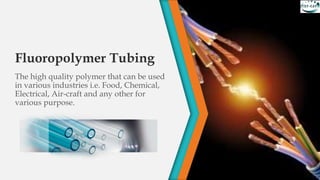 Fluoropolymer Tubing
The high quality polymer that can be used
in various industries i.e. Food, Chemical,
Electrical, Air-craft and any other for
various purpose.
 