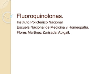 Fluoroquinolonas.
Instituto Policténico Nacional
Escuela Nacional de Medicina y Homeopatía.
Flores Martínez Zurisadai Abigail.
 
