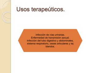 Usos terapeúticos.
Infección de vías urinarias.
Enfermedad de transmisión sexual.
Infección del tubo digestivo y abdominales,
sistema respiratorio, oseas articulares y tej
blandos.
 
