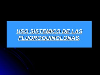 USO SISTEMICO DE LASUSO SISTEMICO DE LAS
FLUOROQUINOLONASFLUOROQUINOLONAS..
 
