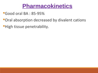Pharmacokinetics
Good oral BA : 85-95%
Oral absorption decreased by divalent cations
High tissue penetrability.
 