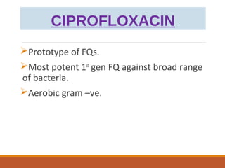 CIPROFLOXACIN
Prototype of FQs.
Most potent 1st
gen FQ against broad range
of bacteria.
Aerobic gram –ve.
 