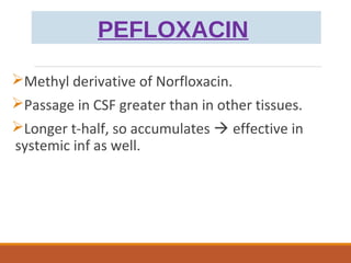 PEFLOXACIN
Methyl derivative of Norfloxacin.
Passage in CSF greater than in other tissues.
Longer t-half, so accumulates  effective in
systemic inf as well.
 