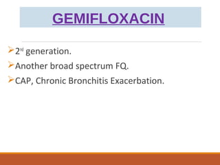 GEMIFLOXACIN
2nd
generation.
Another broad spectrum FQ.
CAP, Chronic Bronchitis Exacerbation.
 