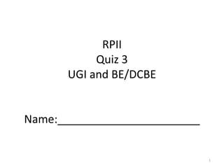 RPII
Quiz 3
UGI and BE/DCBE
Name:_______________________
1
 