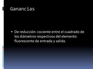 Ganancias
 De reducción: cociente entre el cuadrado de
los diámetros respectivos del elemento
fluorescente de entrada y salida.
 