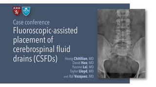 Fluoroscopic-assisted
placement of
cerebrospinal fluid
drains (CSFDs)
Case conference
Hovig Chitilian, MD
David Hao, MD
Yvonne Lai, MD
Taylor Lloyd, MD
and Raf Vazquez, MD
 