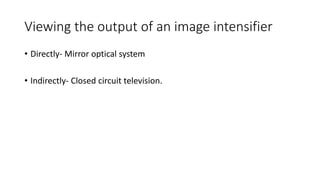 Viewing the output of an image intensifier
• Directly- Mirror optical system
• Indirectly- Closed circuit television.
 