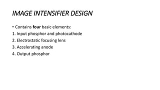 IMAGE INTENSIFIER DESIGN
• Contains four basic elements:
1. Input phosphor and photocathode
2. Electrostatic focusing lens
3. Accelerating anode
4. Output phosphor
 