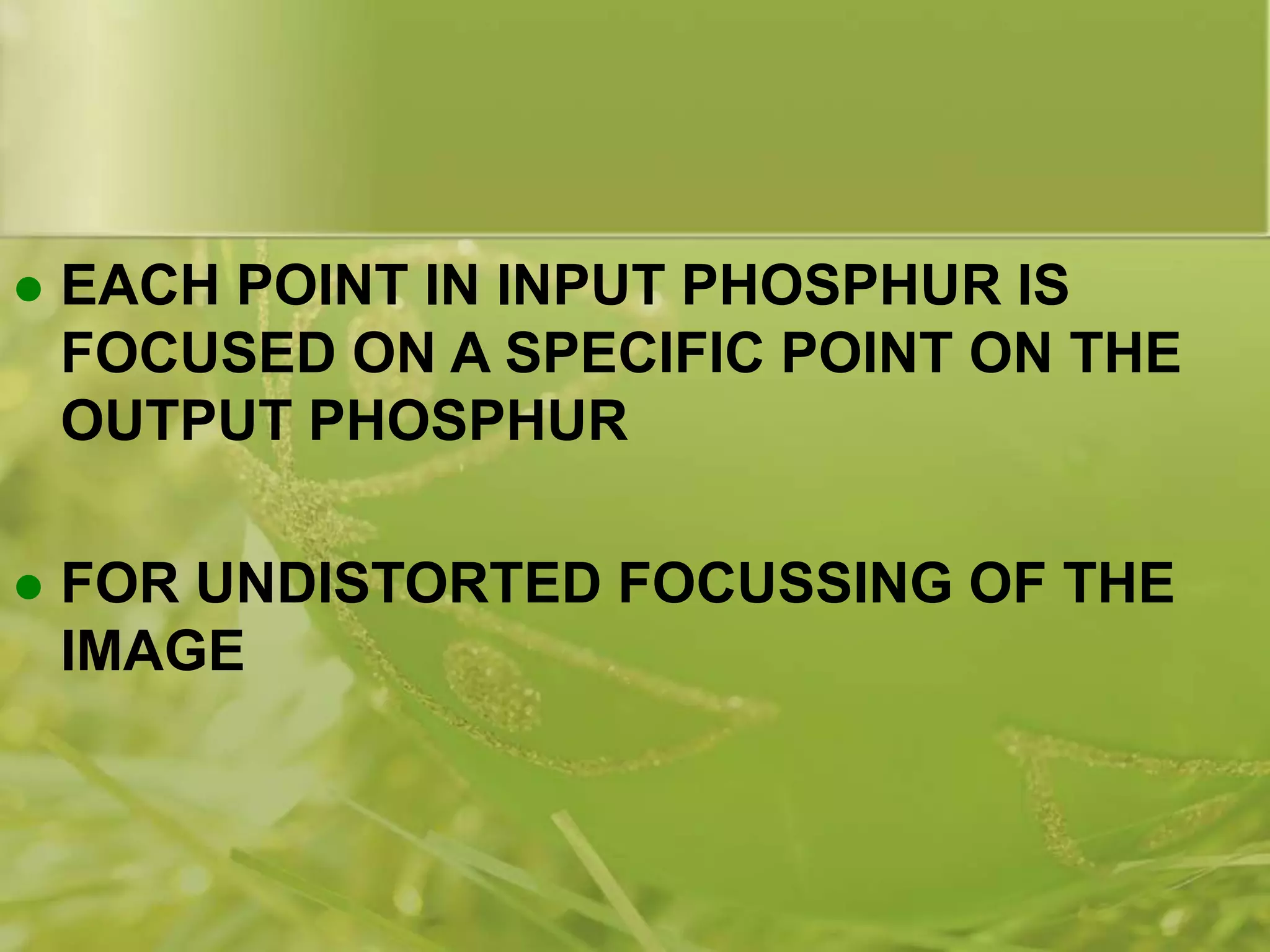  EACH POINT IN INPUT PHOSPHUR IS
FOCUSED ON A SPECIFIC POINT ON THE
OUTPUT PHOSPHUR
 FOR UNDISTORTED FOCUSSING OF THE
IMAGE
 