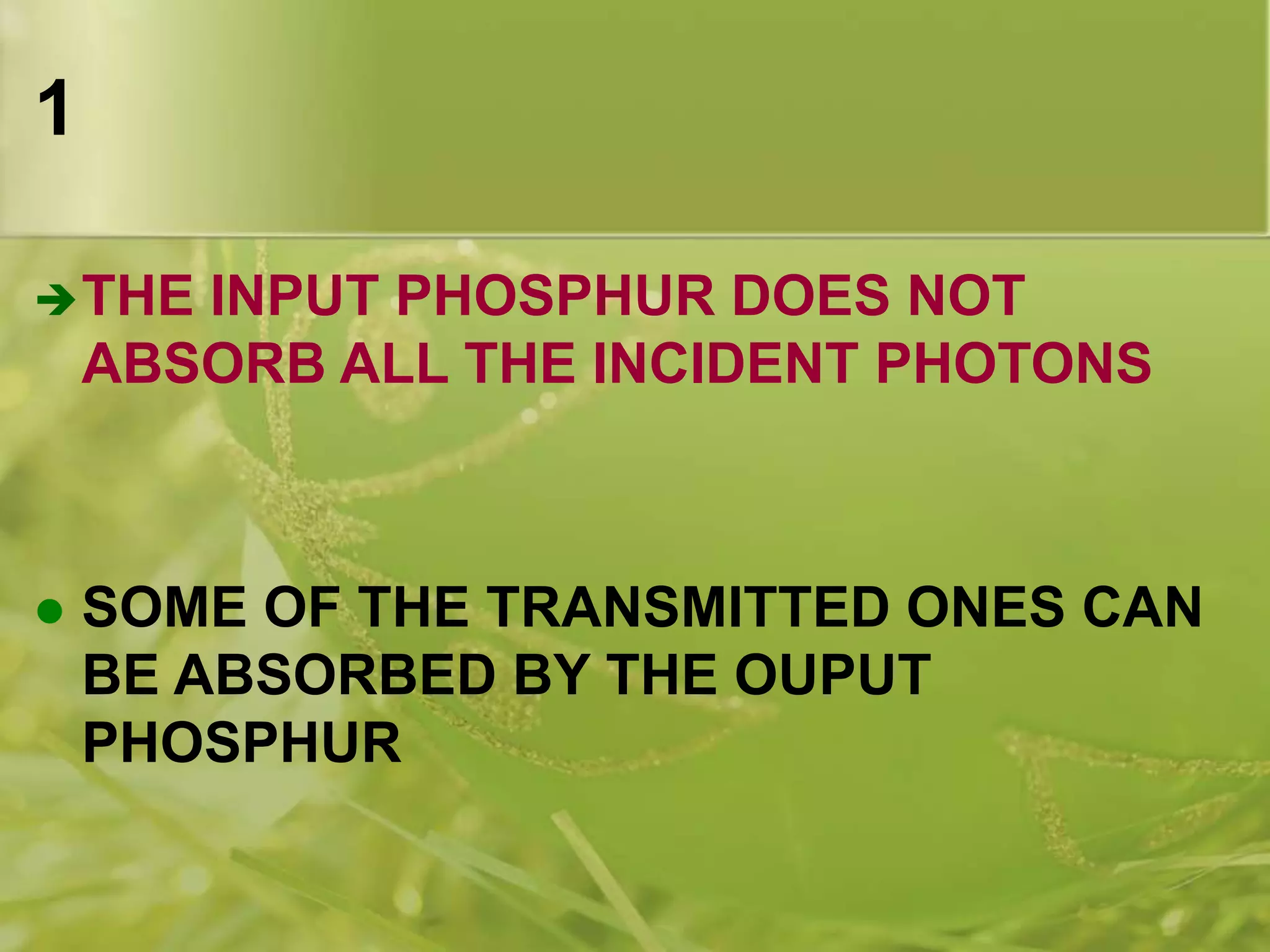 1
THE INPUT PHOSPHUR DOES NOT
ABSORB ALL THE INCIDENT PHOTONS
 SOME OF THE TRANSMITTED ONES CAN
BE ABSORBED BY THE OUPUT
PHOSPHUR
 