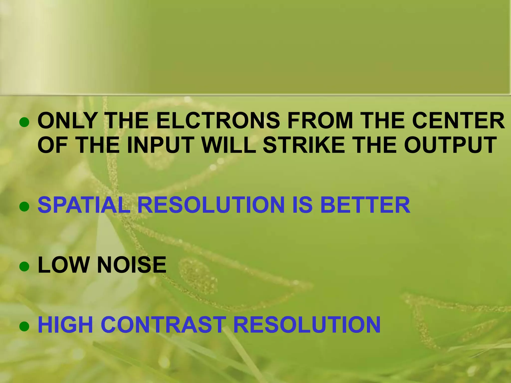  ONLY THE ELCTRONS FROM THE CENTER
OF THE INPUT WILL STRIKE THE OUTPUT
 SPATIAL RESOLUTION IS BETTER
 LOW NOISE
 HIGH CONTRAST RESOLUTION
 