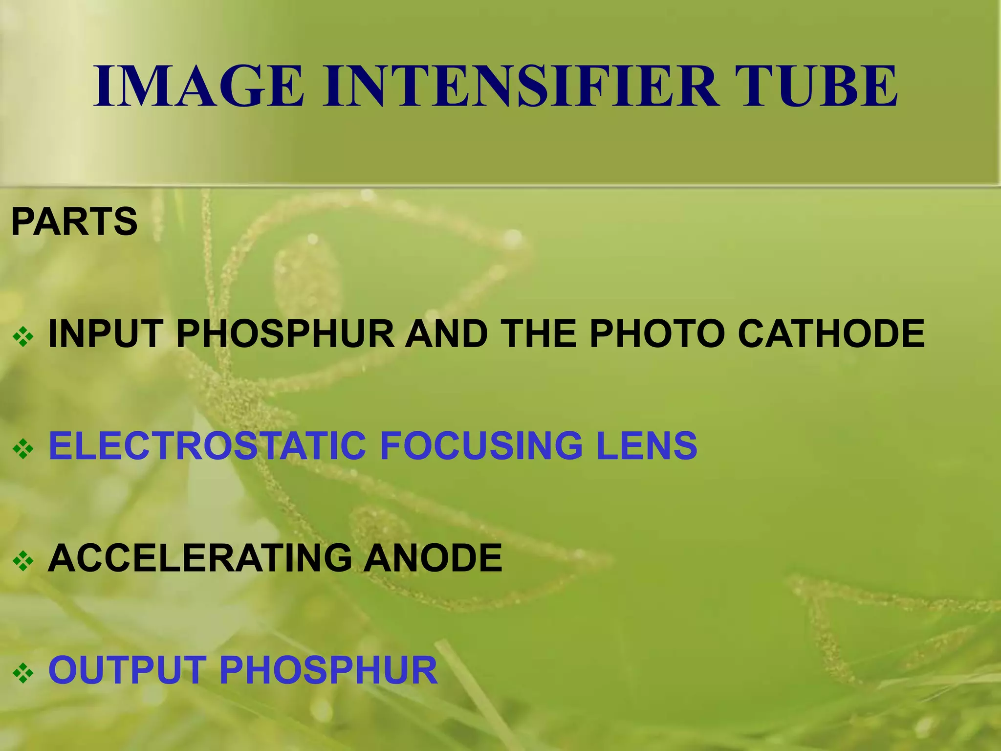 IMAGE INTENSIFIER TUBE
PARTS
 INPUT PHOSPHUR AND THE PHOTO CATHODE
 ELECTROSTATIC FOCUSING LENS
 ACCELERATING ANODE
 OUTPUT PHOSPHUR
 