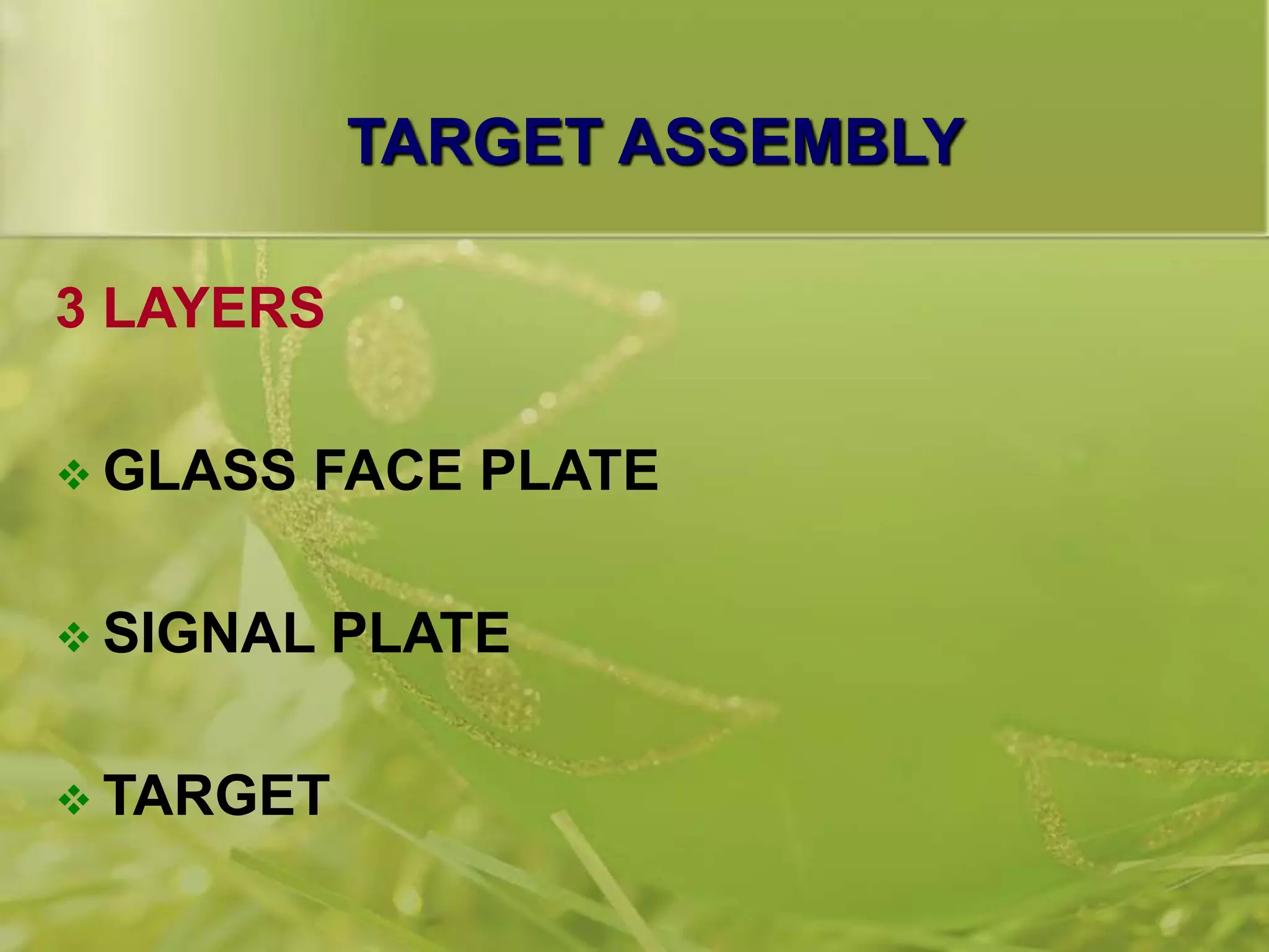 TARGET ASSEMBLY
3 LAYERS
 GLASS FACE PLATE
 SIGNAL PLATE
 TARGET
 