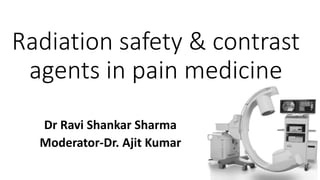 Radiation safety & contrast
agents in pain medicine
Dr Ravi Shankar Sharma
Moderator-Dr. Ajit Kumar
 