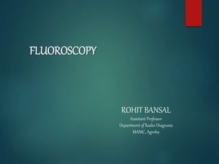 FLUOROSCOPY
ROHIT BANSAL
Assistant Professor
Department of Radio-Diagnosis
MAMC, Agroha
 