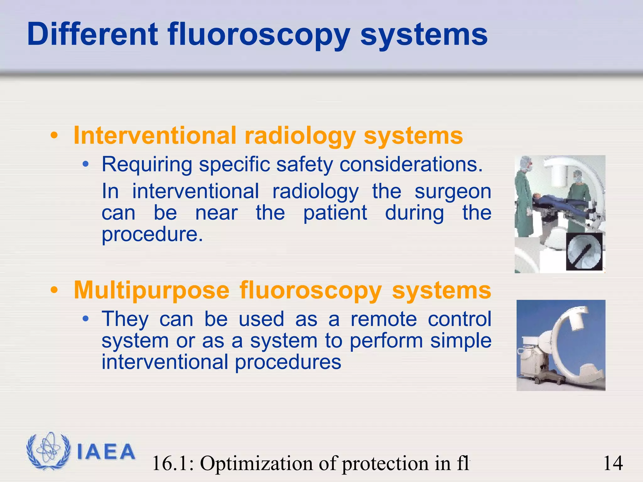 Different fluoroscopy systems Interventional radiology systems Requiring specific safety considerations. In interventional radiology the surgeon can be near the patient during the procedure. Multipurpose fluoroscopy systems   They can be used as a remote control system or as a system to perform simple interventional procedures 