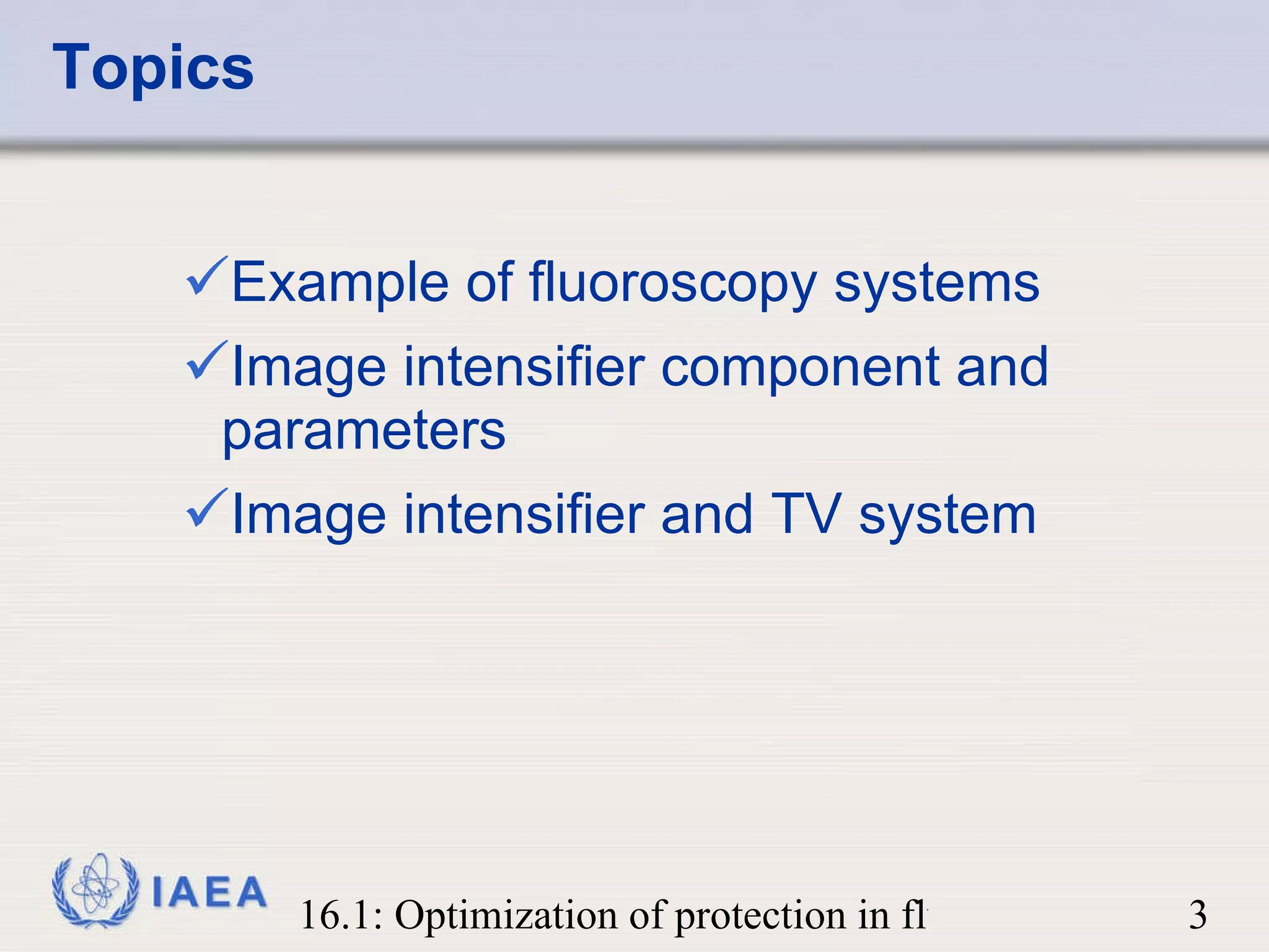 Topics Example of fluoroscopy systems Image intensifier component and parameters Image intensifier and TV system 