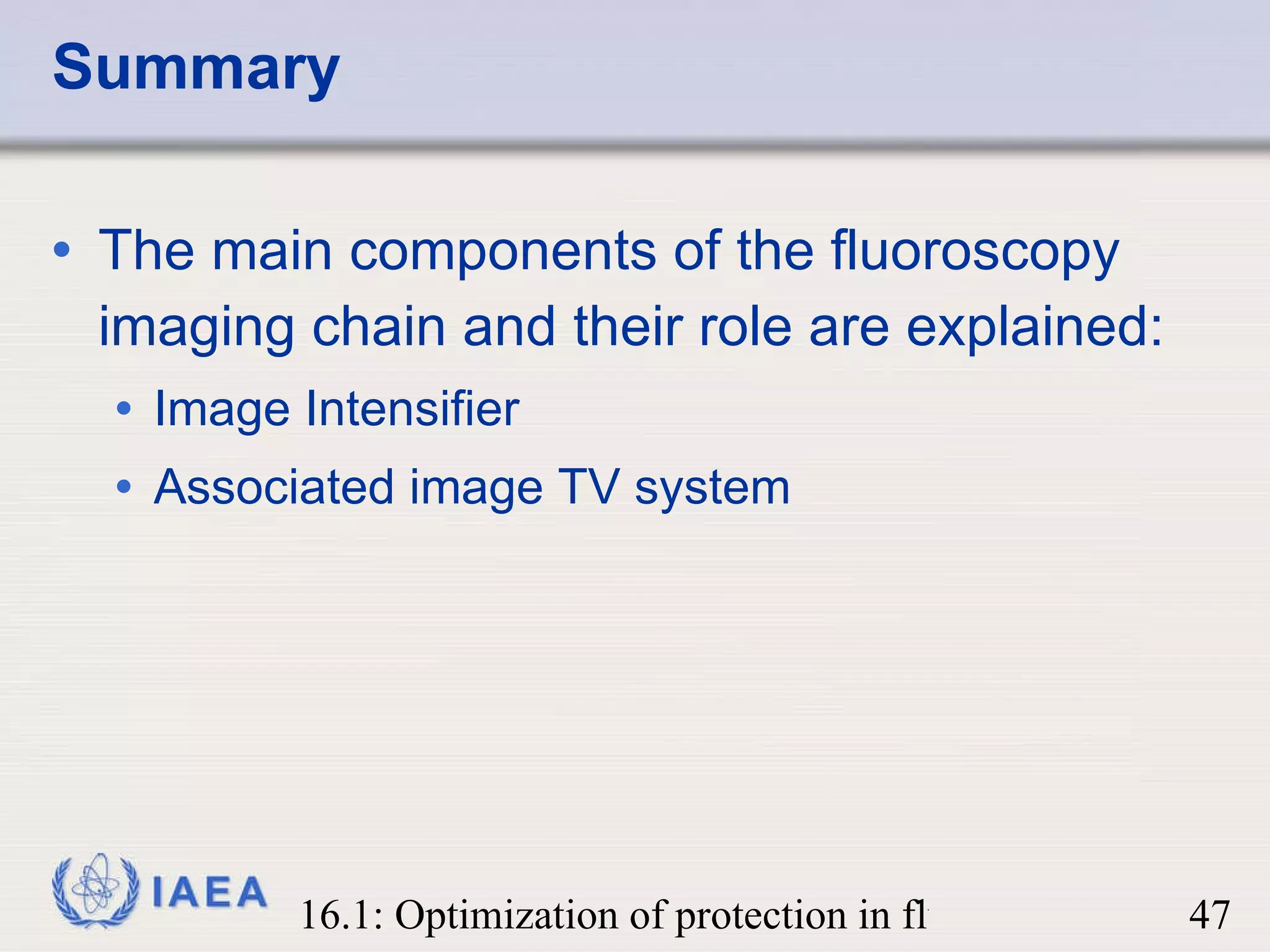 Summary The main components of the fluoroscopy imaging chain and their role are explained: Image Intensifier Associated image TV system 
