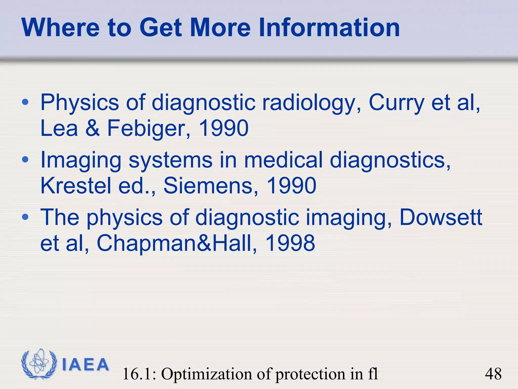 Where to Get More Information Physics of diagnostic radiology, Curry et al, Lea & Febiger, 1990 Imaging systems in medical diagnostics, Krestel ed., Siemens, 1990 The physics of diagnostic imaging, Dowsett et al, Chapman&Hall, 1998 