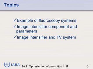 Topics Example of fluoroscopy systems Image intensifier component and parameters Image intensifier and TV system 
