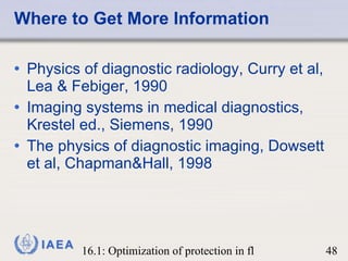Where to Get More Information Physics of diagnostic radiology, Curry et al, Lea & Febiger, 1990 Imaging systems in medical diagnostics, Krestel ed., Siemens, 1990 The physics of diagnostic imaging, Dowsett et al, Chapman&Hall, 1998 