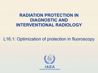 RADIATION PROTECTION IN DIAGNOSTIC AND INTERVENTIONAL RADIOLOGY L16.1: Optimization of protection in fluoroscopy 