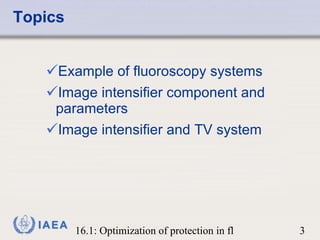 Topics <ul><ul><li>Example of fluoroscopy systems </li></ul></ul><ul><ul><li>Image intensifier component and parameters </...