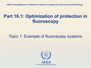 Part 16.1: Optimization of protection in fluoroscopy Topic 1:  Example of fluoroscopy systems IAEA Training Material on Ra...