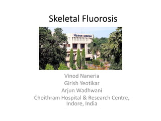 Skeletal Fluorosis
Vinod Naneria
Girish Yeotikar
Arjun Wadhwani
Choithram Hospital & Research Centre,
Indore, India
 