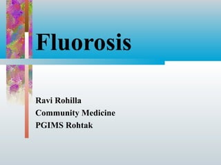 Fluorosis 
Ravi Rohilla 
Community Medicine 
PGIMS Rohtak 
 