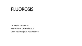 FLUOROSIS
DR PRATIK DHABALIA
RESIDENT IN ORTHOPEDICS
Dr DY Patil Hospital, Navi Mumbai
 