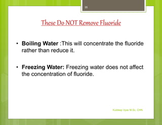 These Do NOT Remove Fluoride
• Boiling Water :This will concentrate the fluoride
rather than reduce it.
• Freezing Water: Freezing water does not affect
the concentration of fluoride.
Kuldeep Vyas M.Sc. CHN
35
 
